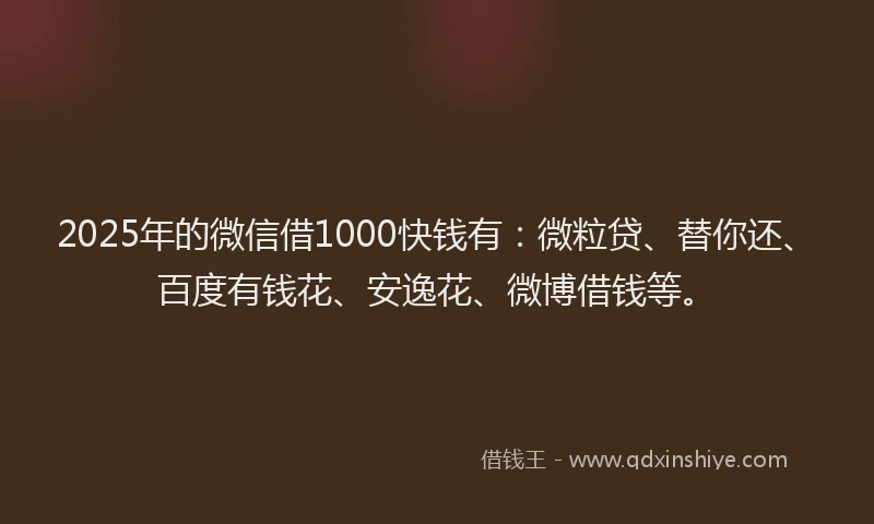 2025年的微信借1000快钱有：微粒贷、替你还、百度有钱花、安逸花、微博借钱等。
