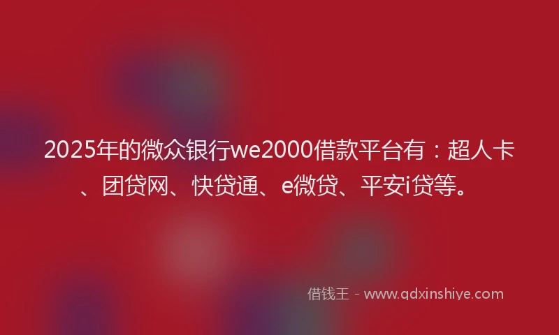 2025年的微众银行we2000借款平台有：超人卡、团贷网、快贷通、e微贷、平安i贷等。
