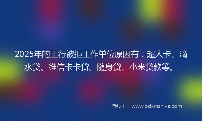 2025年的工行被拒工作单位原因有：超人卡、滴水贷、维信卡卡贷、随身贷、小米贷款等。