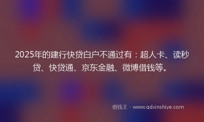 2025年的建行快贷白户不通过有：超人卡、读秒贷、快贷通、京东金融、微博借钱等。