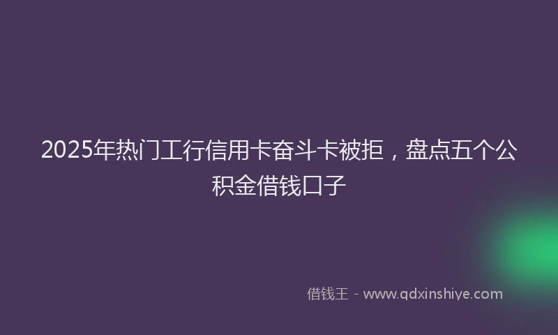 2025年热门工行信用卡奋斗卡被拒，盘点五个公积金借钱口子