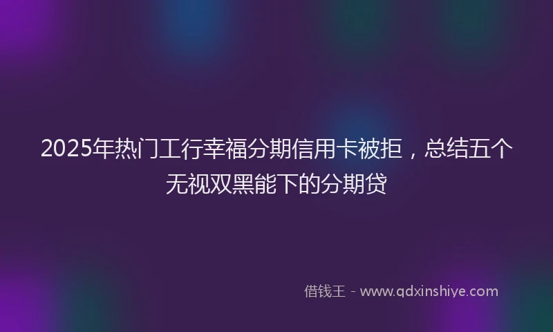 2025年热门工行幸福分期信用卡被拒，总结五个无视双黑能下的分期贷