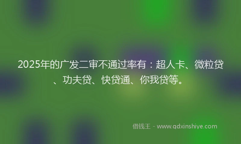 2025年的广发二审不通过率有：超人卡、微粒贷、功夫贷、快贷通、你我贷等。