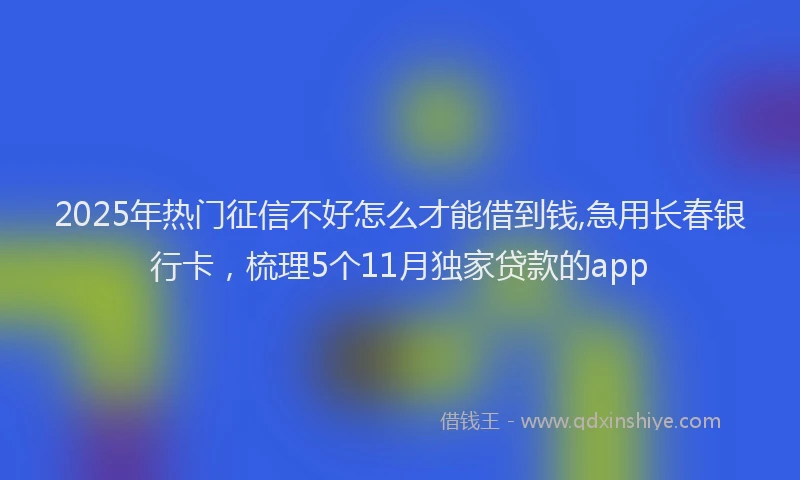 2025年热门征信不好怎么才能借到钱,急用长春银行卡，梳理5个11月独家贷款的app
