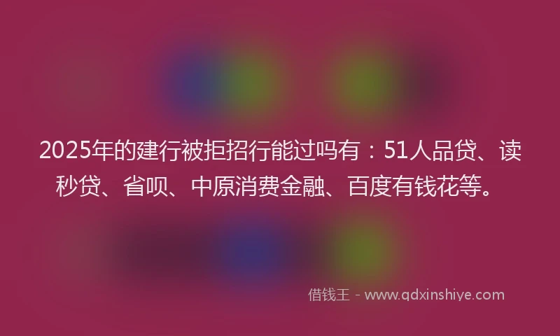 2025年的建行被拒招行能过吗有：51人品贷、读秒贷、省呗、中原消费金融、百度有钱花等。
