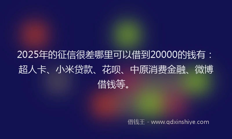 2025年的征信很差哪里可以借到20000的钱有：超人卡、小米贷款、花呗、中原消费金融、微博借钱等。