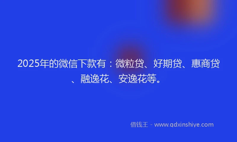 2025年的微信下款有：微粒贷、好期贷、惠商贷、融逸花、安逸花等。