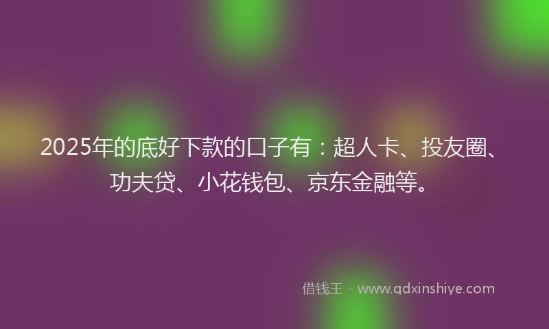 2025年的底好下款的口子有：超人卡、投友圈、功夫贷、小花钱包、京东金融等。