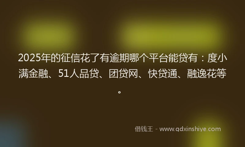 2025年的征信花了有逾期哪个平台能贷有：度小满金融、51人品贷、团贷网、快贷通、融逸花等。