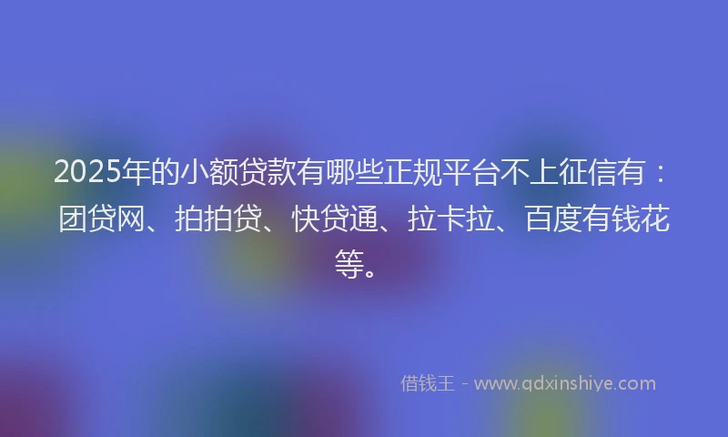 2025年的小额贷款有哪些正规平台不上征信有：团贷网、拍拍贷、快贷通、拉卡拉、百度有钱花等。