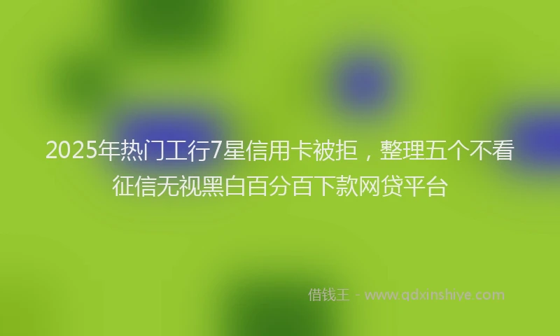 2025年热门工行7星信用卡被拒，整理五个不看征信无视黑白百分百下款网贷平台