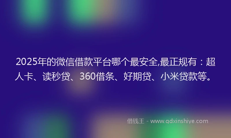 2025年的微信借款平台哪个最安全,最正规有：超人卡、读秒贷、360借条、好期贷、小米贷款等。