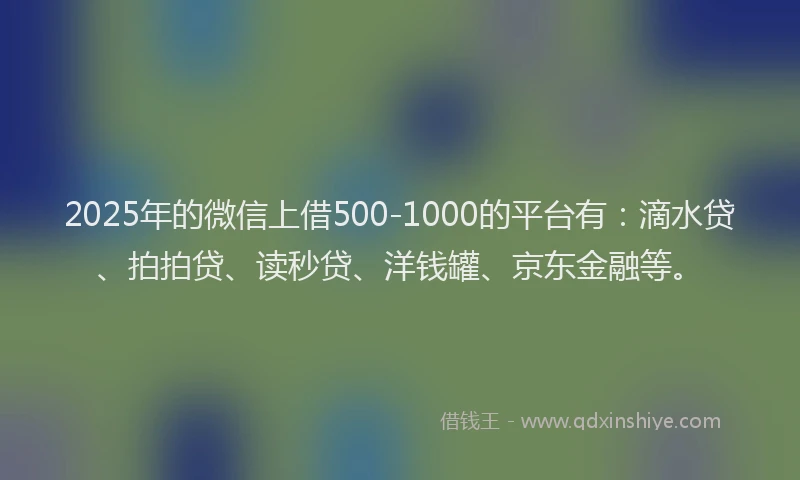 2025年的微信上借500-1000的平台有：滴水贷、拍拍贷、读秒贷、洋钱罐、京东金融等。