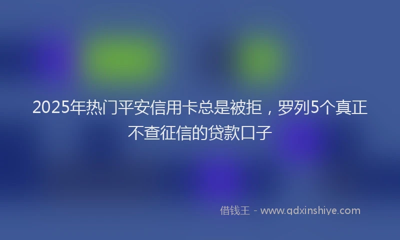 2025年热门平安信用卡总是被拒,罗列5个真正不查征信的贷款口子