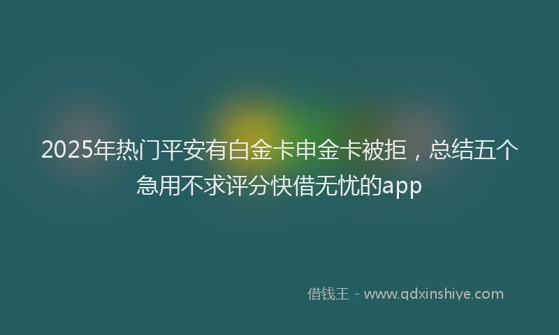 2025年热门平安有白金卡申金卡被拒，总结五个急用不求评分快借无忧的app
