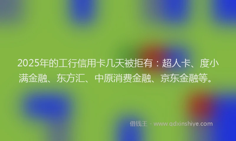 2025年的工行信用卡几天被拒有：超人卡、度小满金融、东方汇、中原消费金融、京东金融等。