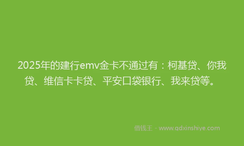2025年的建行emv金卡不通过有:柯基贷、你我贷、维信卡卡贷、平安口袋银行、我来贷等。