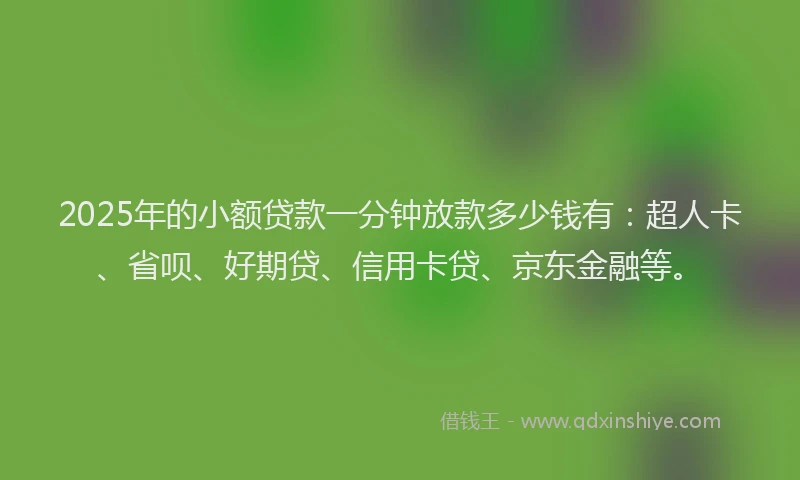 2025年的小额贷款一分钟放款多少钱有：超人卡、省呗、好期贷、信用卡贷、京东金融等。