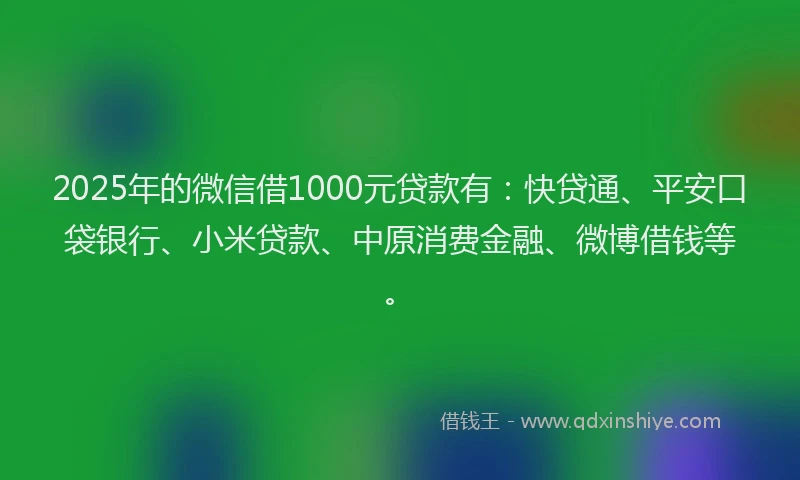 2025年的微信借1000元贷款有：快贷通、平安口袋银行、小米贷款、中原消费金融、微博借钱等。