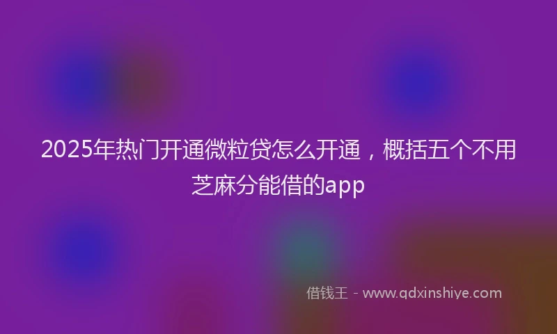 2025年热门开通微粒贷怎么开通，概括五个不用芝麻分能借的app