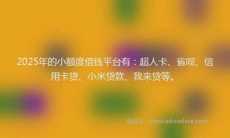 2025年的小额度借钱平台有：超人卡、省呗、信用卡贷、小米贷款、我来贷等。