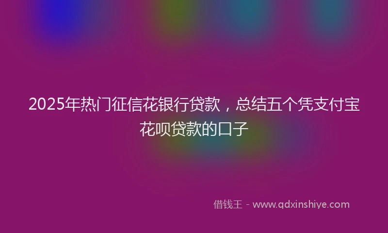 2025年热门征信花银行贷款，总结五个凭支付宝花呗贷款的口子