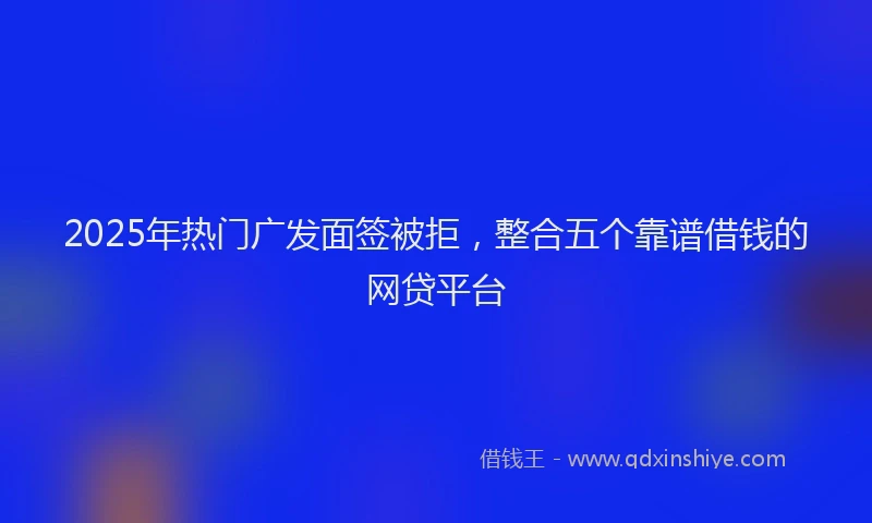 2025年热门广发面签被拒，整合五个靠谱借钱的网贷平台