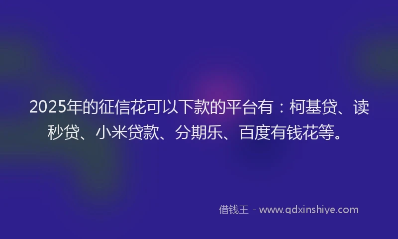 2025年的征信花可以下款的平台有：柯基贷、读秒贷、小米贷款、分期乐、百度有钱花等。