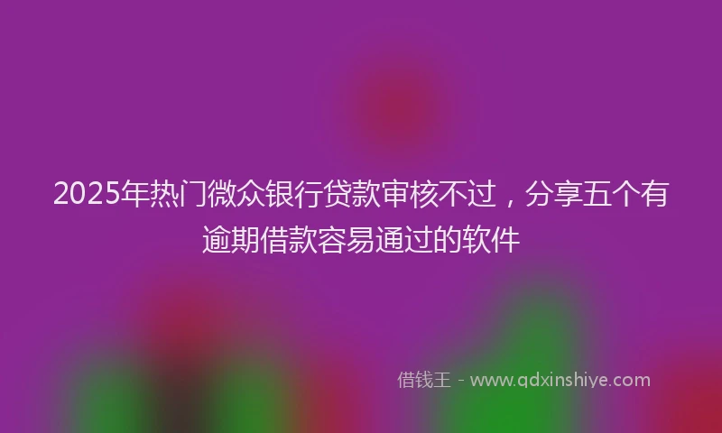 2025年热门微众银行贷款审核不过，分享五个有逾期借款容易通过的软件