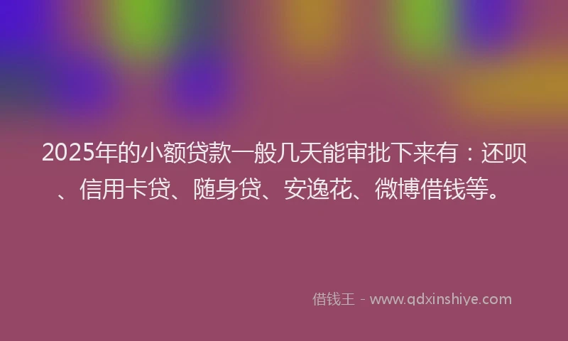 2025年的小额贷款一般几天能审批下来有:还呗、信用卡贷、随身贷、安逸花、微博借钱等。