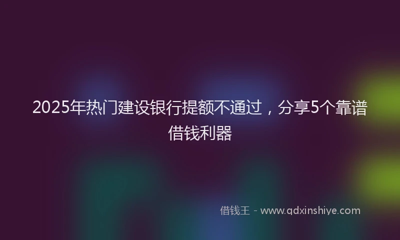 2025年热门建设银行提额不通过，分享5个靠谱借钱利器