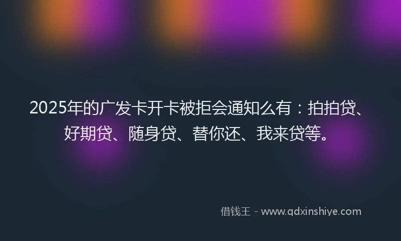 2025年的广发卡开卡被拒会通知么有：拍拍贷、好期贷、随身贷、替你还、我来贷等。