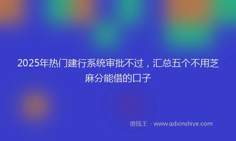 2025年热门建行系统审批不过，汇总五个不用芝麻分能借的口子