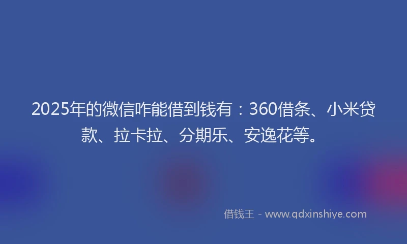 2025年的微信咋能借到钱有：360借条、小米贷款、拉卡拉、分期乐、安逸花等。