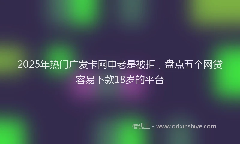 2025年热门广发卡网申老是被拒，盘点五个网贷容易下款18岁的平台
