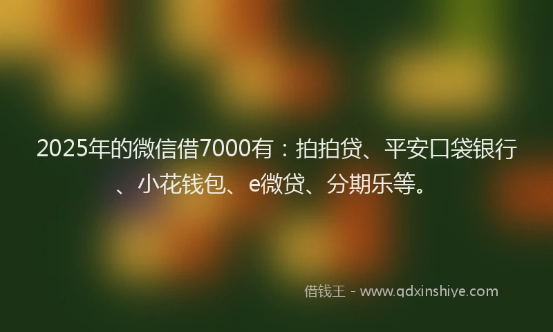 2025年的微信借7000有：拍拍贷、平安口袋银行、小花钱包、e微贷、分期乐等。