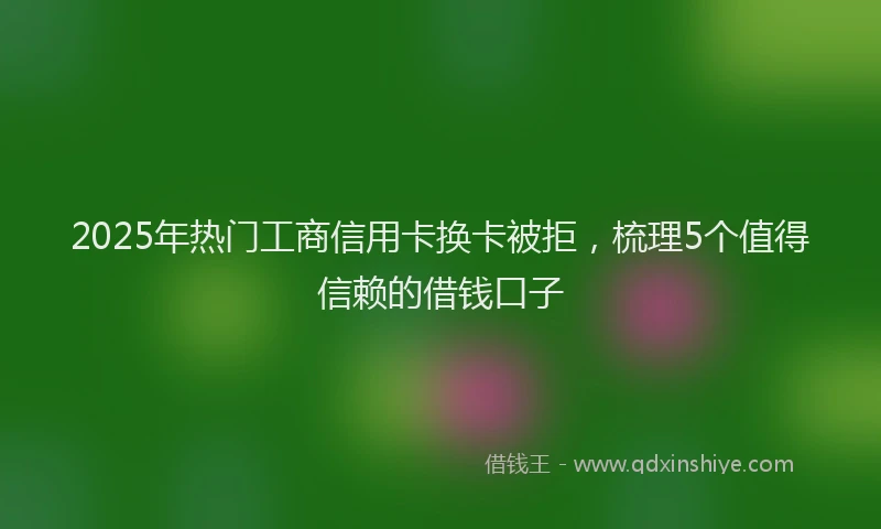 2025年热门工商信用卡换卡被拒，梳理5个值得信赖的借钱口子