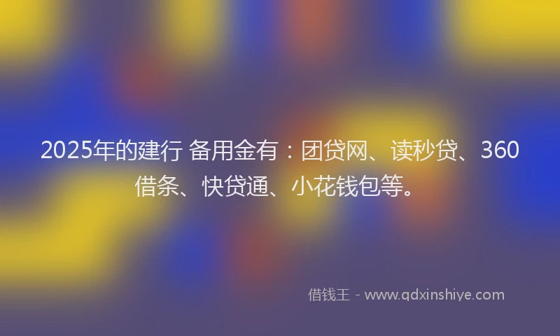 2025年的建行 备用金有:团贷网、读秒贷、360借条、快贷通、小花钱包等。