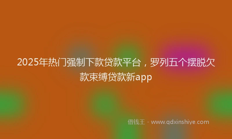 2025年热门强制下款贷款平台，罗列五个摆脱欠款束缚贷款新app