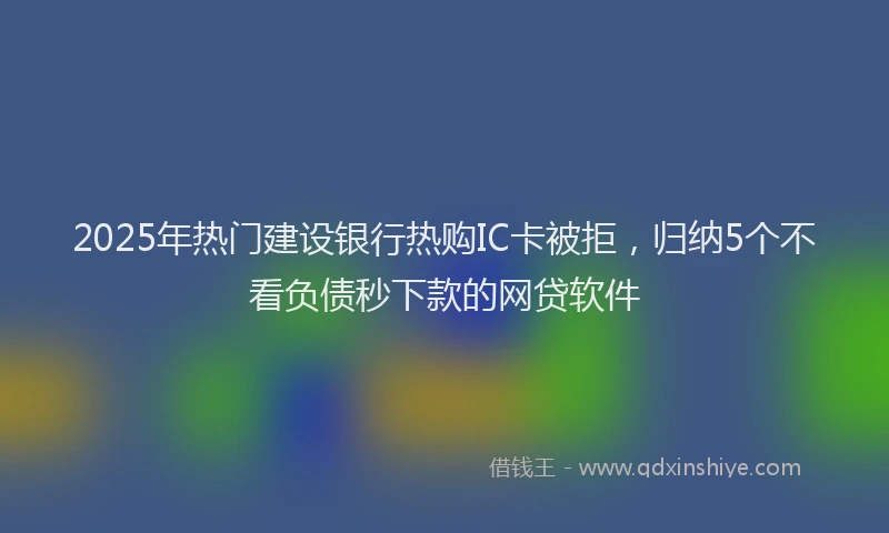 2025年热门建设银行热购IC卡被拒，归纳5个不看负债秒下款的网贷软件