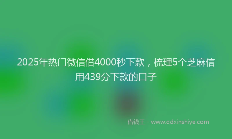 2025年热门微信借4000秒下款，梳理5个芝麻信用439分下款的口子