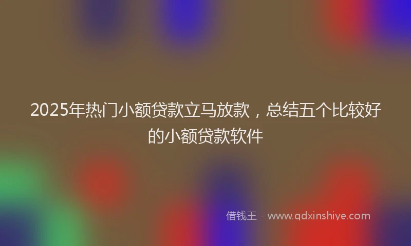 2025年热门小额贷款立马放款，总结五个比较好的小额贷款软件