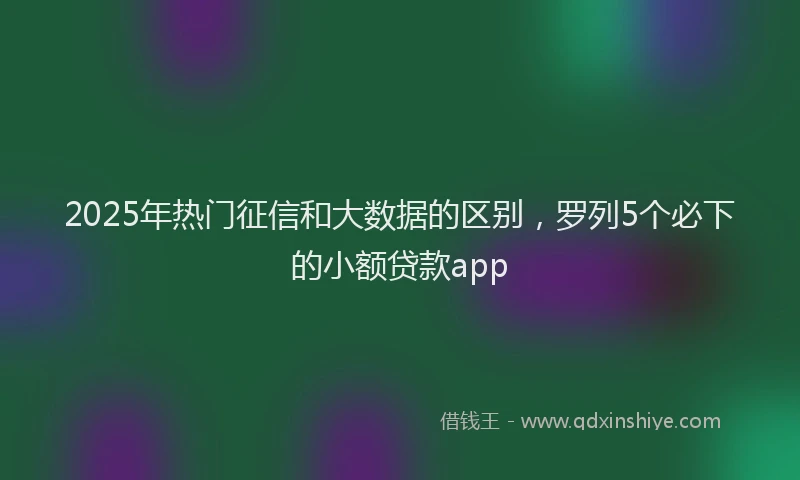 2025年热门征信和大数据的区别，罗列5个必下的小额贷款app