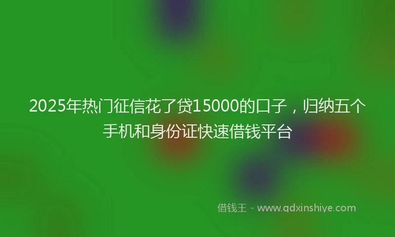 2025年热门征信花了贷15000的口子，归纳五个手机和身份证快速借钱平台