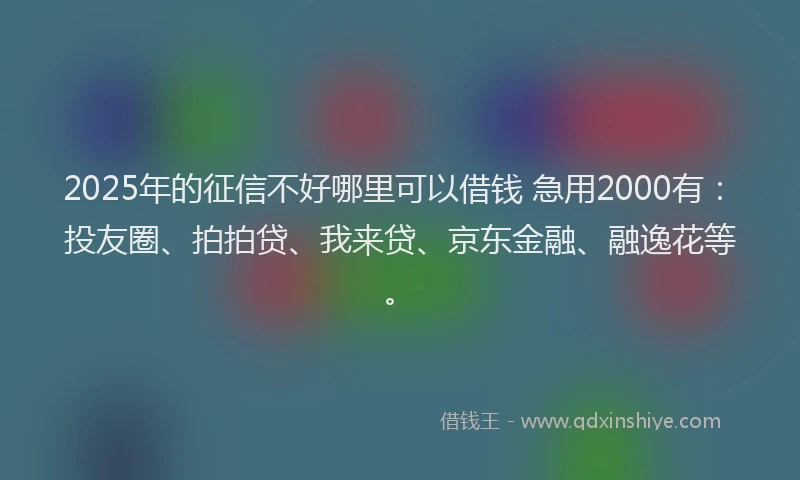 2025年的征信不好哪里可以借钱 急用2000有：投友圈、拍拍贷、我来贷、京东金融、融逸花等。