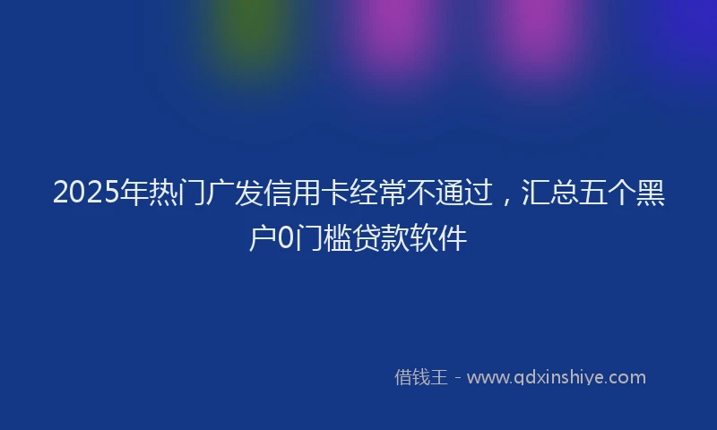 2025年热门广发信用卡经常不通过，汇总五个黑户0门槛贷款软件