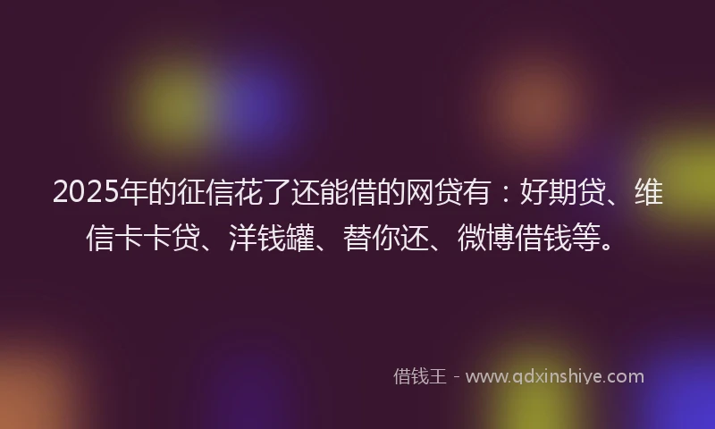 2025年的征信花了还能借的网贷有：好期贷、维信卡卡贷、洋钱罐、替你还、微博借钱等。