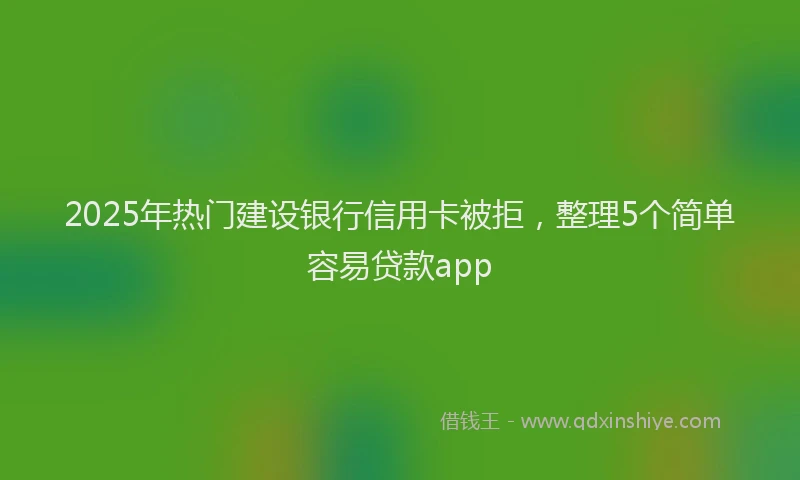 2025年热门建设银行信用卡被拒，整理5个简单容易贷款app