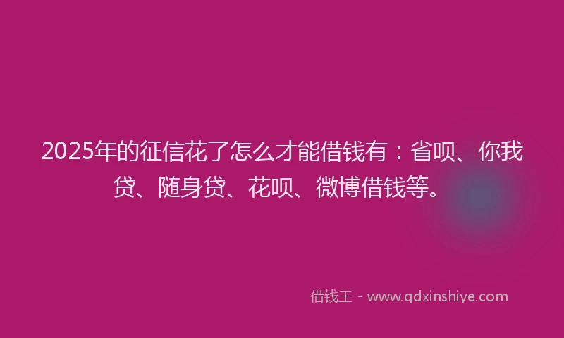 2025年的征信花了怎么才能借钱有：省呗、你我贷、随身贷、花呗、微博借钱等。