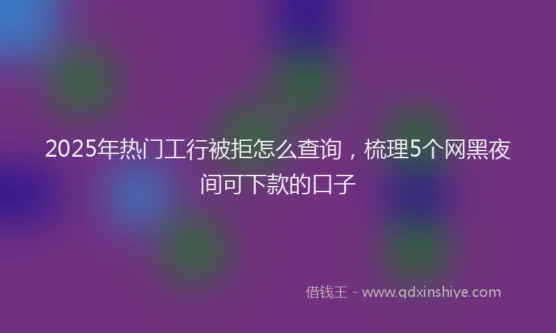 2025年热门工行被拒怎么查询，梳理5个网黑夜间可下款的口子